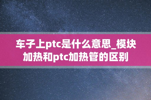 车子上ptc是什么意思_模块加热和ptc加热管的区别
