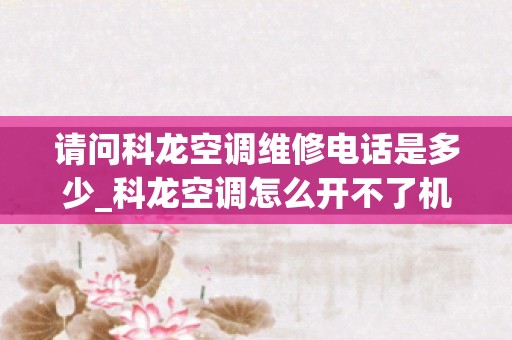 请问科龙空调维修电话是多少_科龙空调怎么开不了机