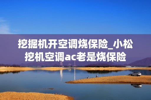 挖掘机开空调烧保险_小松挖机空调ac老是烧保险