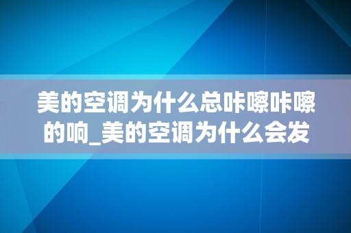 美的空调为什么总咔嚓咔嚓的响_美的空调为什么会发出异响？