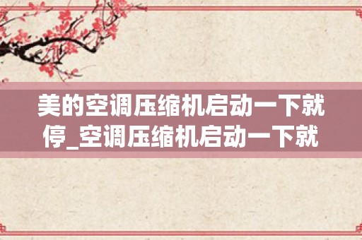 美的空调压缩机启动一下就停_空调压缩机启动一下就停是怎么回事