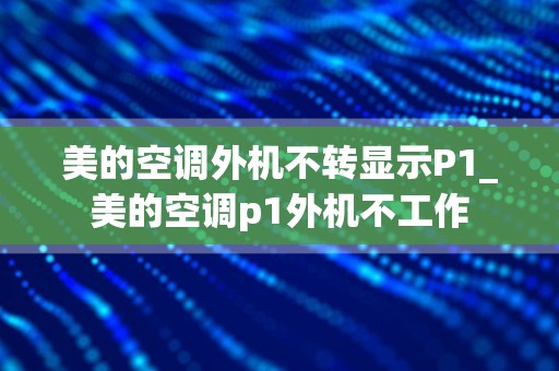 美的空调外机不转显示P1_美的空调p1外机不工作