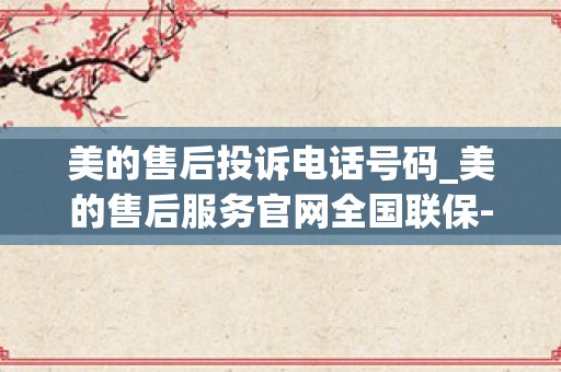 美的售后投诉电话号码_美的售后服务官网全国联保-24小时----_1