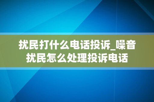 扰民打什么电话投诉_噪音扰民怎么处理投诉电话