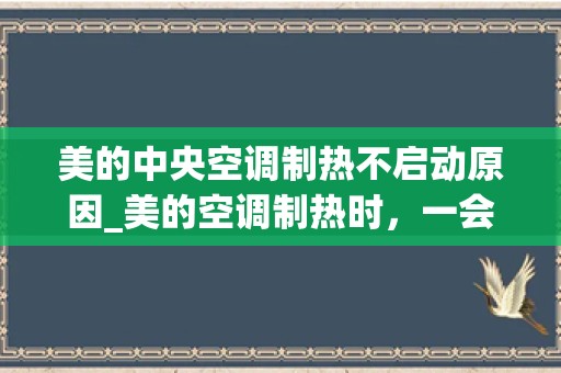 美的中央空调制热不启动原因_美的空调制热时，一会开，一会停，咋回事