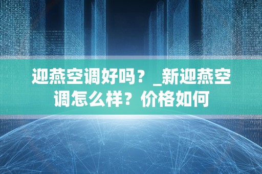 迎燕空调好吗？_新迎燕空调怎么样？价格如何