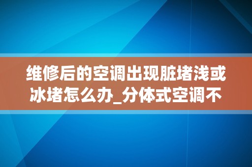 维修后的空调出现脏堵浅或冰堵怎么办_分体式空调不制冷