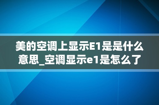 美的空调上显示E1是是什么意思_空调显示e1是怎么了？