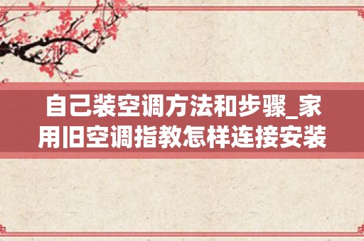 自己装空调方法和步骤_家用旧空调指教怎样连接安装-