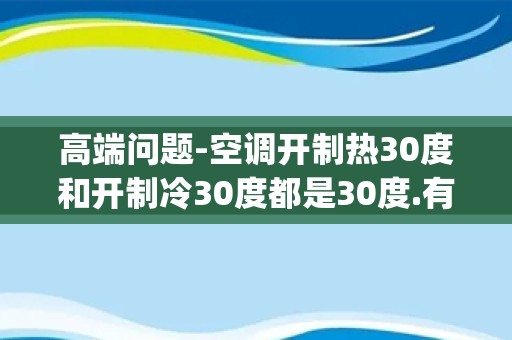 高端问题-空调开制热30度和开制冷30度都是30度.有什么区别-_空调出风口最低温度多少