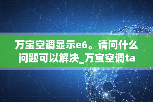 万宝空调显示e6。请问什么问题可以解决_万宝空调tac-25c多大功率