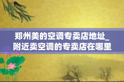 郑州美的空调专卖店地址_附近卖空调的专卖店在哪里