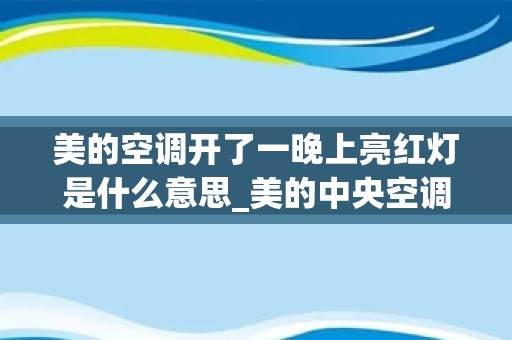 美的空调开了一晚上亮红灯是什么意思_美的中央空调亮红灯怎么回事