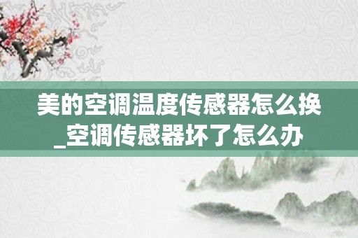 美的空调温度传感器怎么换_空调传感器坏了怎么办