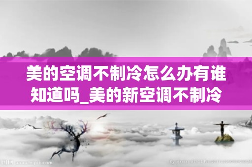美的空调不制冷怎么办有谁知道吗_美的新空调不制冷怎么回事美的新空调不制冷解决方法详解