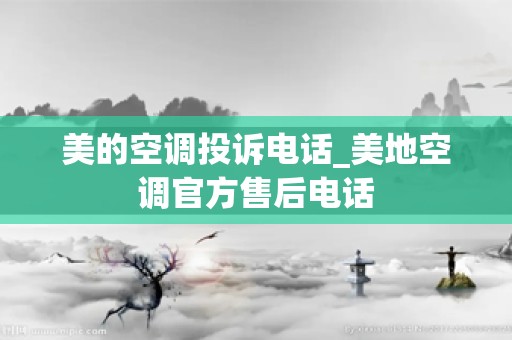 美的空调投诉电话_美地空调官方售后电话