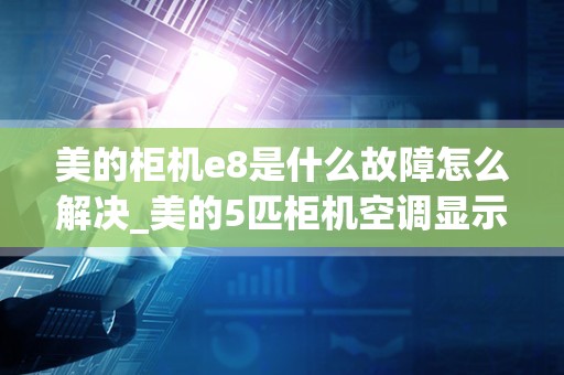 美的柜机e8是什么故障怎么解决_美的5匹柜机空调显示E8是什么故障
