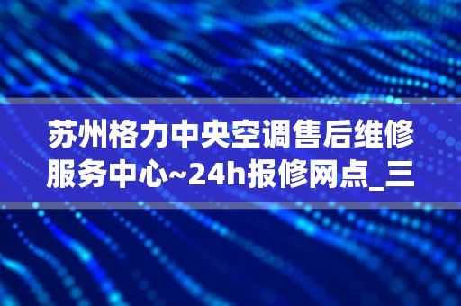 苏州格力中央空调售后维修服务中心~24h报修网点_三室二厅装中央空调要多少钱，除了公摊面积110平方，中央空调耗电大吗？哪个牌子好。