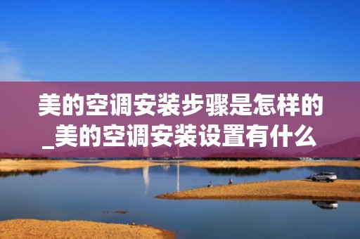 美的空调安装步骤是怎样的_美的空调安装设置有什么注意的吗？