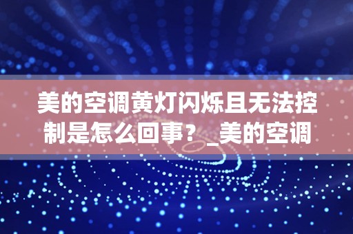 美的空调黄灯闪烁且无法控制是怎么回事？_美的空调指示灯闪烁，是什么故障？