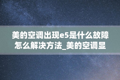 美的空调出现e5是什么故障怎么解决方法_美的空调显示E5