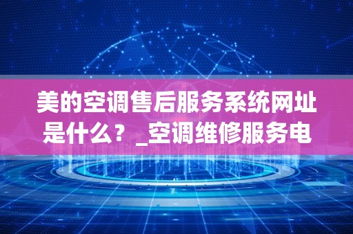 美的空调售后服务系统网址是什么？_空调维修服务电话