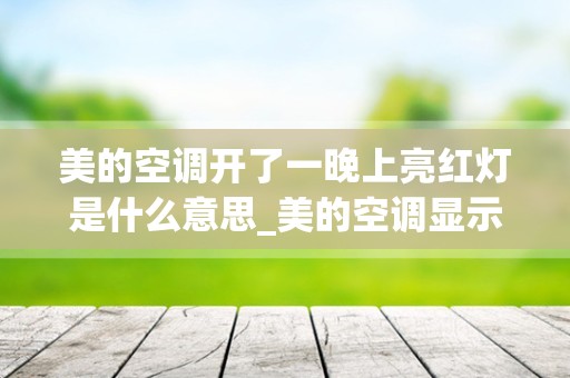 美的空调开了一晚上亮红灯是什么意思_美的空调显示p0什么意思