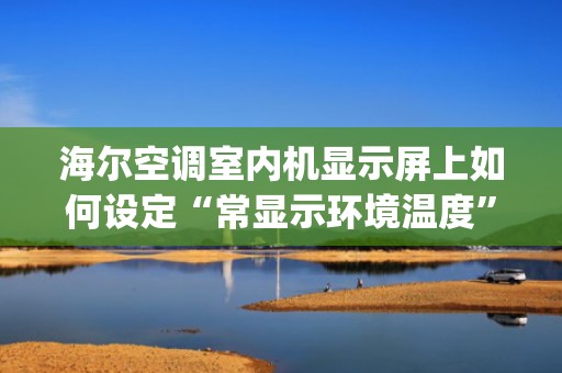 海尔空调室内机显示屏上如何设定“常显示环境温度”和“常显示设定温度”？_海尔中央空调如何制热怎么调？
