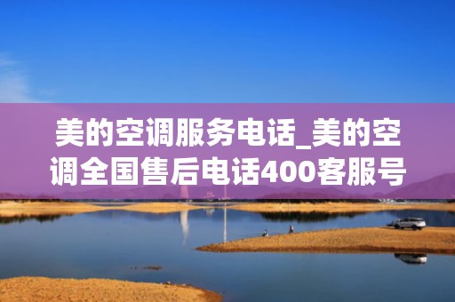 美的空调服务电话_美的空调全国售后电话400客服号码是多少-附近查询维修服务热线