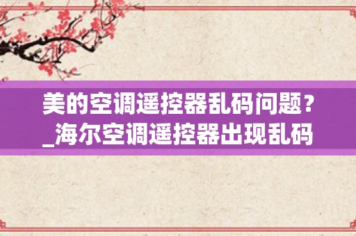 美的空调遥控器乱码问题？_海尔空调遥控器出现乱码或屏幕定格如何解决？