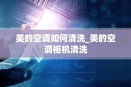 美的空调如何清洗_美的空调柜机清洗