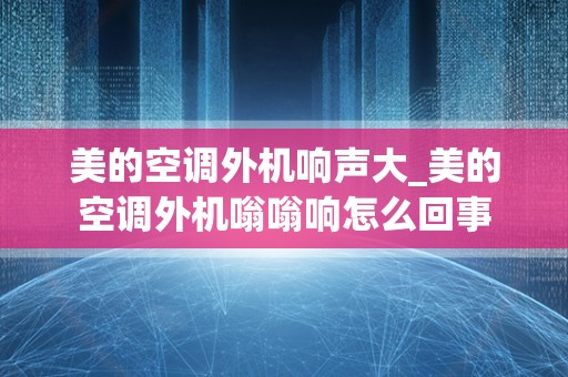 美的空调外机响声大_美的空调外机嗡嗡响怎么回事
