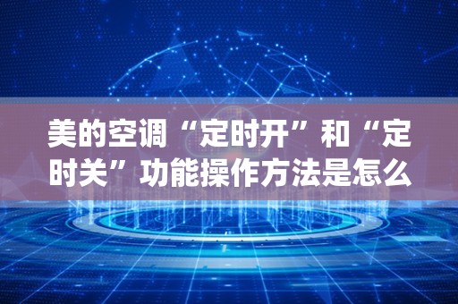 美的空调“定时开”和“定时关”功能操作方法是怎么样的？_美的空调定时开关怎么取消