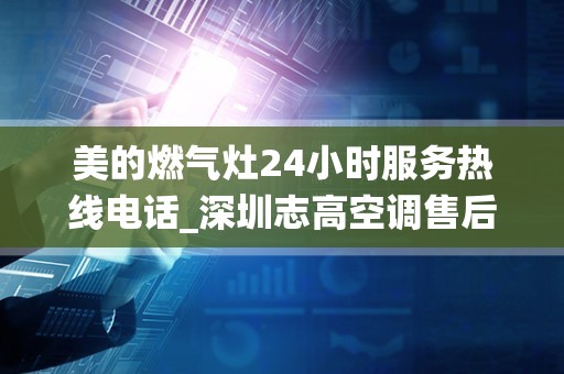 美的燃气灶24小时服务热线电话_深圳志高空调售后维修(全国24小时)统一维修电话