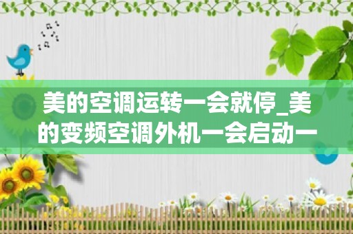 美的空调运转一会就停_美的变频空调外机一会启动一会停