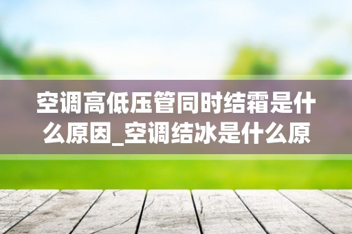 空调高低压管同时结霜是什么原因_空调结冰是什么原因？