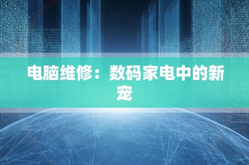 电脑维修：数码家电中的新宠