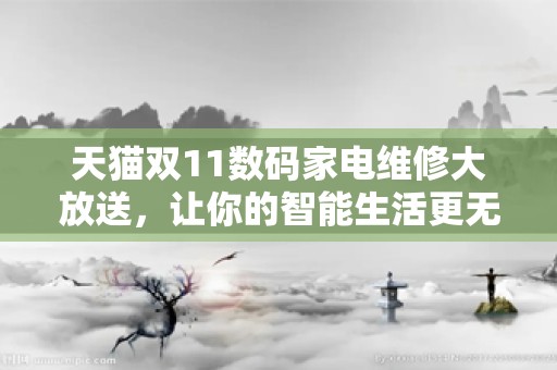 天猫双11数码家电维修大放送，让你的智能生活更无忧