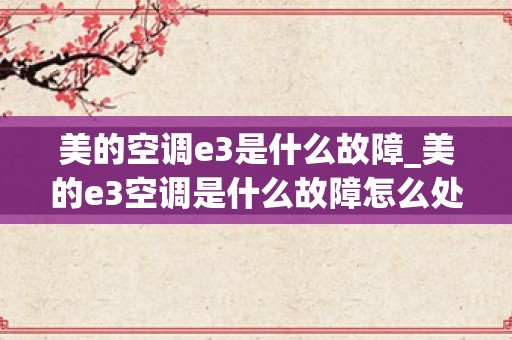 美的空调e3是什么故障_美的e3空调是什么故障怎么处理