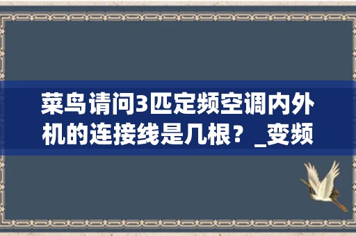 菜鸟请问3匹定频空调内外机的连接线是几根？_变频空调通信线-变频空调连外机的那三根线分别是什么线，起什么作用？