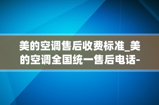 美的空调售后收费标准_美的空调全国统一售后电话-400统一客服售后服务热线