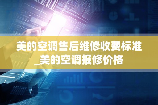 美的空调售后维修收费标准_美的空调报修价格