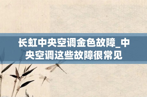 长虹中央空调金色故障_中央空调这些故障很常见