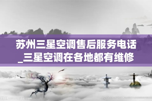 苏州三星空调售后服务电话_三星空调在各地都有维修点吗？