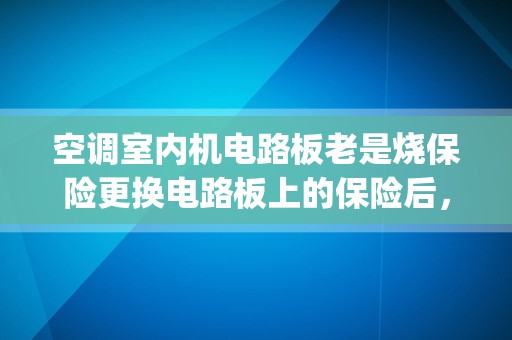 空调室内机电路板老是烧保险更换电路板上的保险后，一插电不用开机就烧保险。怎么办？_美的空调的保险丝在哪里