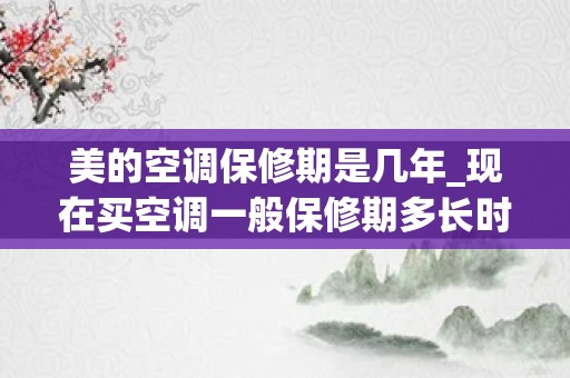 美的空调保修期是几年_现在买空调一般保修期多长时间？我想买美的变频空调。