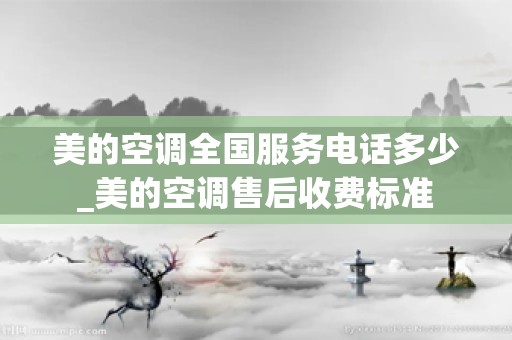 美的空调全国服务电话多少_美的空调售后收费标准