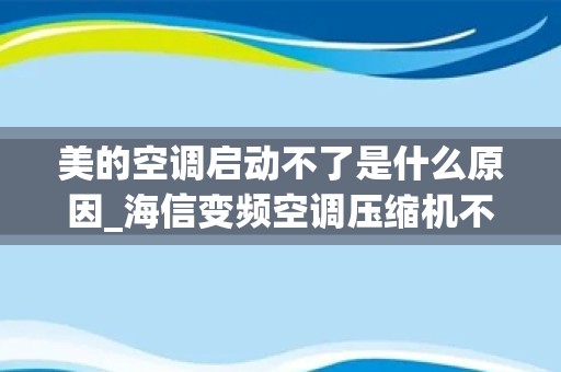 美的空调启动不了是什么原因_海信变频空调压缩机不启动风机在转