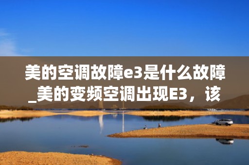 美的空调故障e3是什么故障_美的变频空调出现E3，该怎么解决？