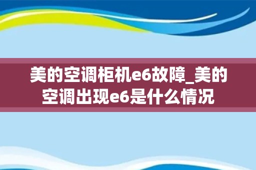 美的空调柜机e6故障_美的空调出现e6是什么情况